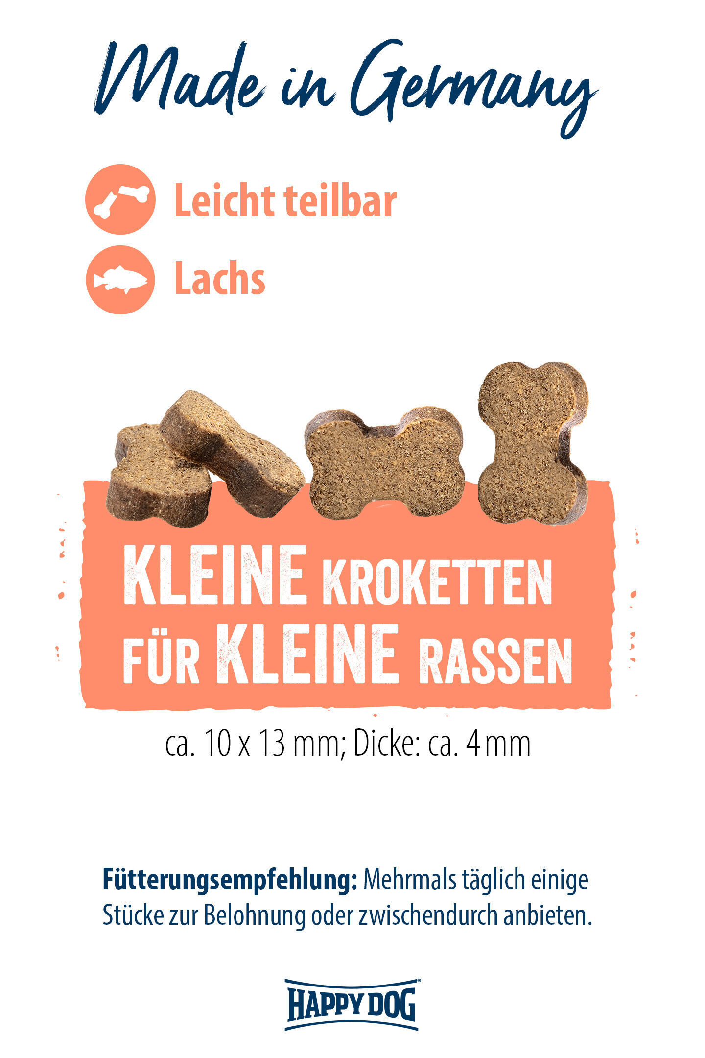 Kleine Kroketten in Knochenform für kleine Rassen, mit Lachs, "Made in Germany". Leicht teilbar. Maße: ca. 10 x 13 mm, Dicke: ca. 4 mm. Happydog. Fütterungsempfehlung: Mehrmals täglich als Belohnung anbieten.